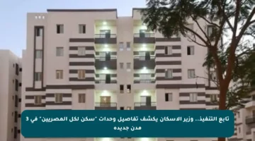 تابع التنفيذ.. وزير الإسكان يكشف تفاصيل وحدات “سكن لكل المصريين” في 3 مدن جديدة